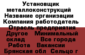 Установщик металлоконструкций › Название организации ­ Компания-работодатель › Отрасль предприятия ­ Другое › Минимальный оклад ­ 1 - Все города Работа » Вакансии   . Брянская обл.,Сельцо г.